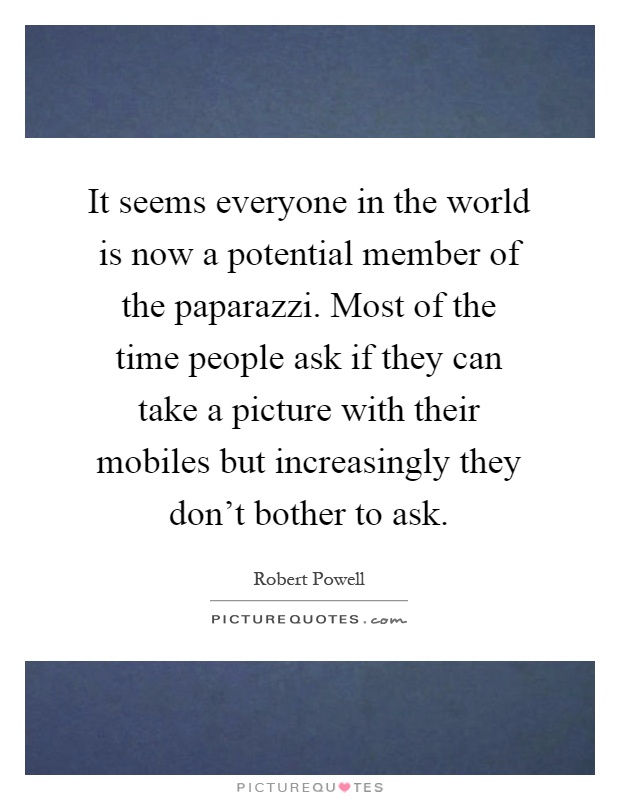 It seems everyone in the world is now a potential member of the paparazzi. Most of the time people ask if they can take a picture with their mobiles but increasingly they don't bother to ask Picture Quote #1