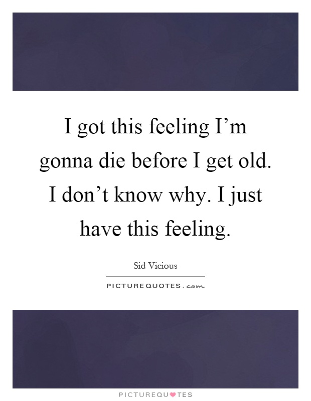 I got this feeling I'm gonna die before I get old. I don't know why. I just have this feeling Picture Quote #1