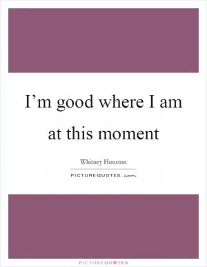 I’m good where I am at this moment Picture Quote #1