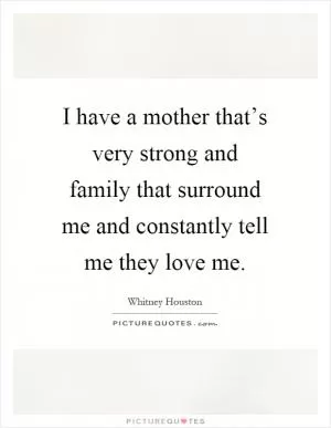 I have a mother that’s very strong and family that surround me and constantly tell me they love me Picture Quote #1
