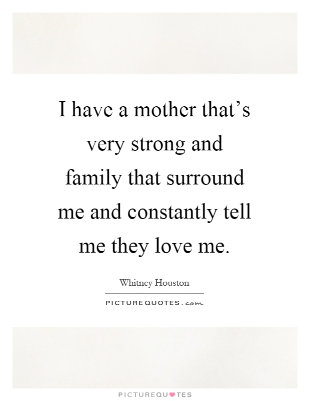 I have a mother that's very strong and family that surround me and constantly tell me they love me Picture Quote #1