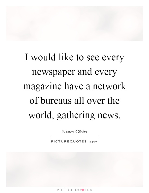 I would like to see every newspaper and every magazine have a network of bureaus all over the world, gathering news Picture Quote #1