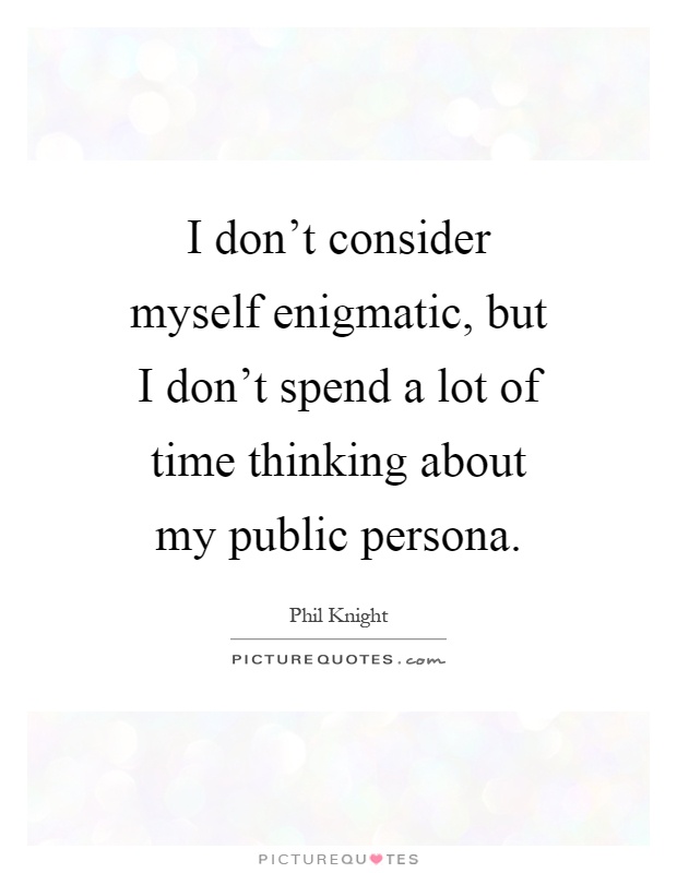 I don't consider myself enigmatic, but I don't spend a lot of time thinking about my public persona Picture Quote #1