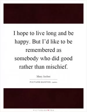 I hope to live long and be happy. But I’d like to be remembered as somebody who did good rather than mischief Picture Quote #1