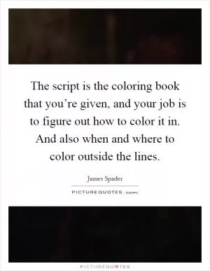The script is the coloring book that you’re given, and your job is to figure out how to color it in. And also when and where to color outside the lines Picture Quote #1