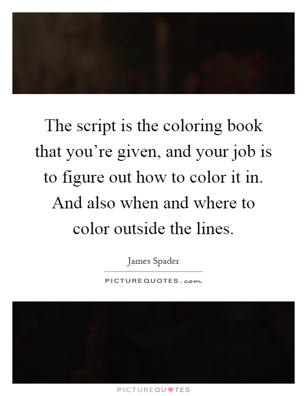 The script is the coloring book that you're given, and your job is to figure out how to color it in. And also when and where to color outside the lines Picture Quote #1