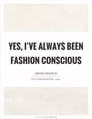 Yes, I’ve always been fashion conscious Picture Quote #1