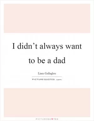 I didn’t always want to be a dad Picture Quote #1
