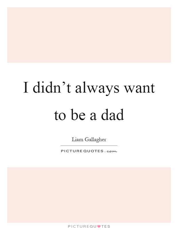I didn't always want to be a dad Picture Quote #1