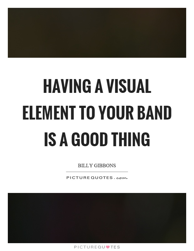 Having a visual element to your band is a good thing Picture Quote #1