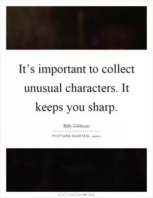 It’s important to collect unusual characters. It keeps you sharp Picture Quote #1