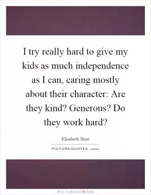 I try really hard to give my kids as much independence as I can, caring mostly about their character: Are they kind? Generous? Do they work hard? Picture Quote #1