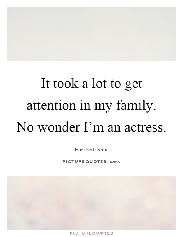 It took a lot to get attention in my family. No wonder I'm an actress Picture Quote #1