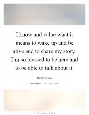 I know and value what it means to wake up and be alive and to share my story. I’m so blessed to be here and to be able to talk about it Picture Quote #1