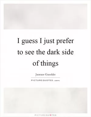 I guess I just prefer to see the dark side of things Picture Quote #1