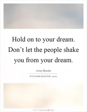 Hold on to your dream. Don’t let the people shake you from your dream Picture Quote #1