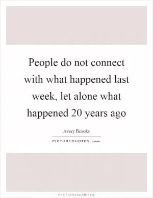 People do not connect with what happened last week, let alone what happened 20 years ago Picture Quote #1