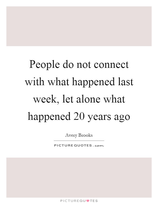 People do not connect with what happened last week, let alone what happened 20 years ago Picture Quote #1