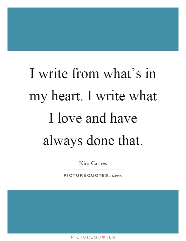 I write from what's in my heart. I write what I love and have always done that Picture Quote #1