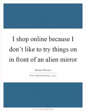 I shop online because I don’t like to try things on in front of an alien mirror Picture Quote #1