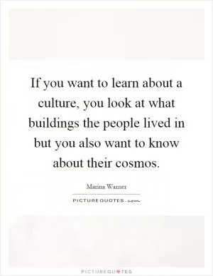 If you want to learn about a culture, you look at what buildings the people lived in but you also want to know about their cosmos Picture Quote #1