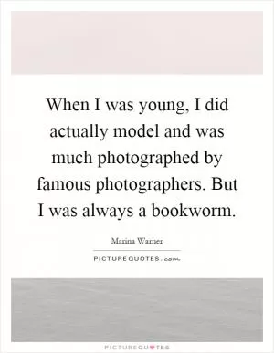When I was young, I did actually model and was much photographed by famous photographers. But I was always a bookworm Picture Quote #1