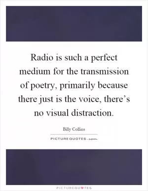 Radio is such a perfect medium for the transmission of poetry, primarily because there just is the voice, there’s no visual distraction Picture Quote #1