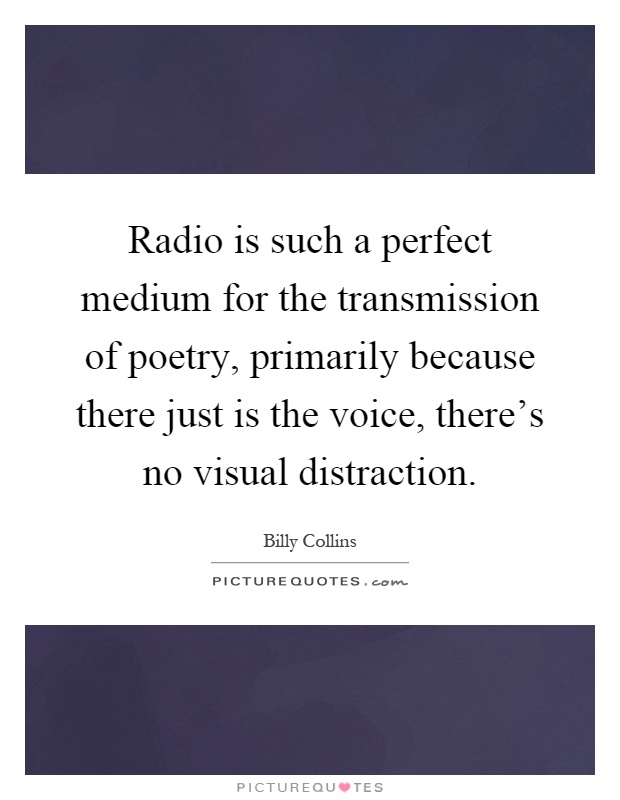 Radio is such a perfect medium for the transmission of poetry, primarily because there just is the voice, there's no visual distraction Picture Quote #1