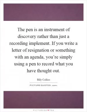 The pen is an instrument of discovery rather than just a recording implement. If you write a letter of resignation or something with an agenda, you’re simply using a pen to record what you have thought out Picture Quote #1