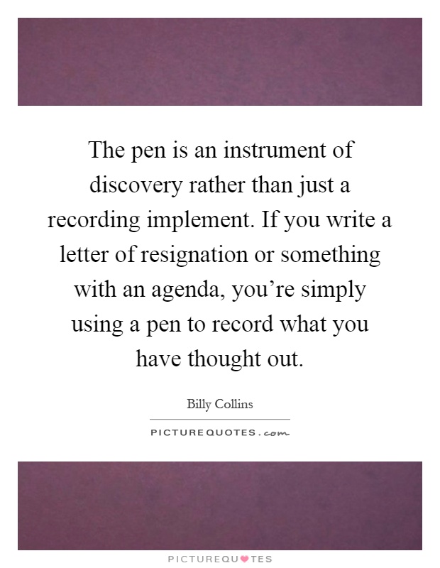 The pen is an instrument of discovery rather than just a recording implement. If you write a letter of resignation or something with an agenda, you're simply using a pen to record what you have thought out Picture Quote #1