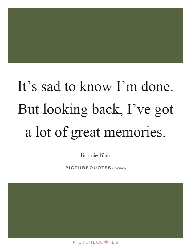 It's sad to know I'm done. But looking back, I've got a lot of great memories Picture Quote #1