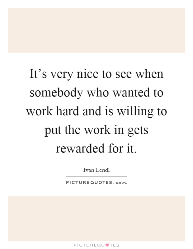 It's very nice to see when somebody who wanted to work hard and is willing to put the work in gets rewarded for it Picture Quote #1