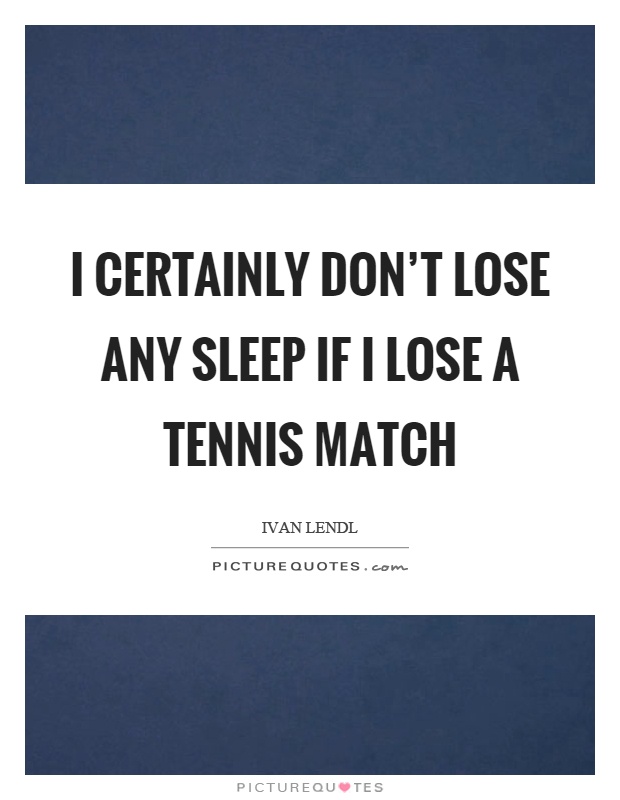 I certainly don't lose any sleep if I lose a tennis match Picture Quote #1
