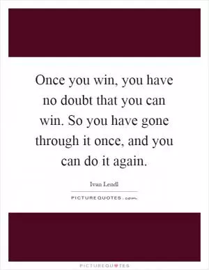 Once you win, you have no doubt that you can win. So you have gone through it once, and you can do it again Picture Quote #1