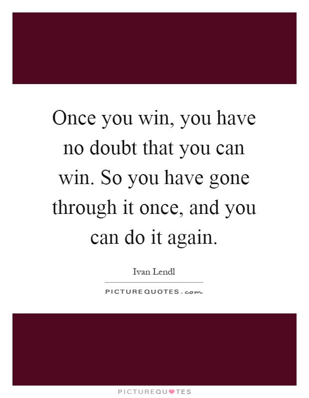 Once you win, you have no doubt that you can win. So you have gone through it once, and you can do it again Picture Quote #1