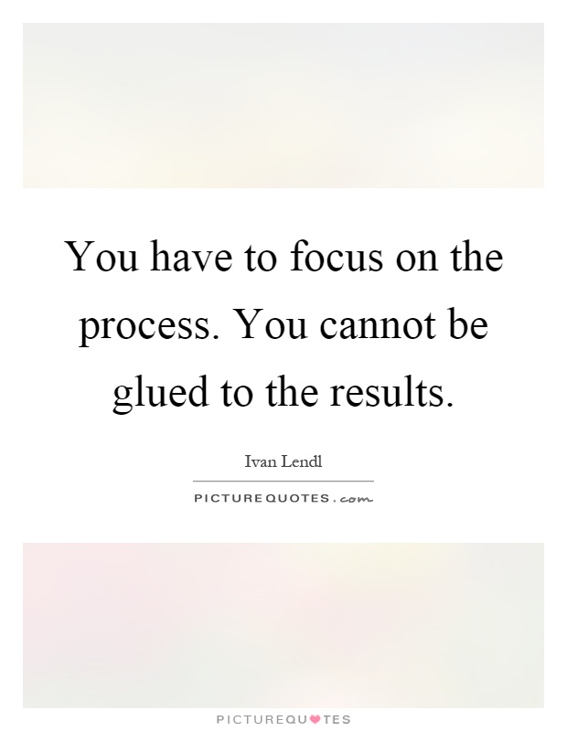 You have to focus on the process. You cannot be glued to the results Picture Quote #1