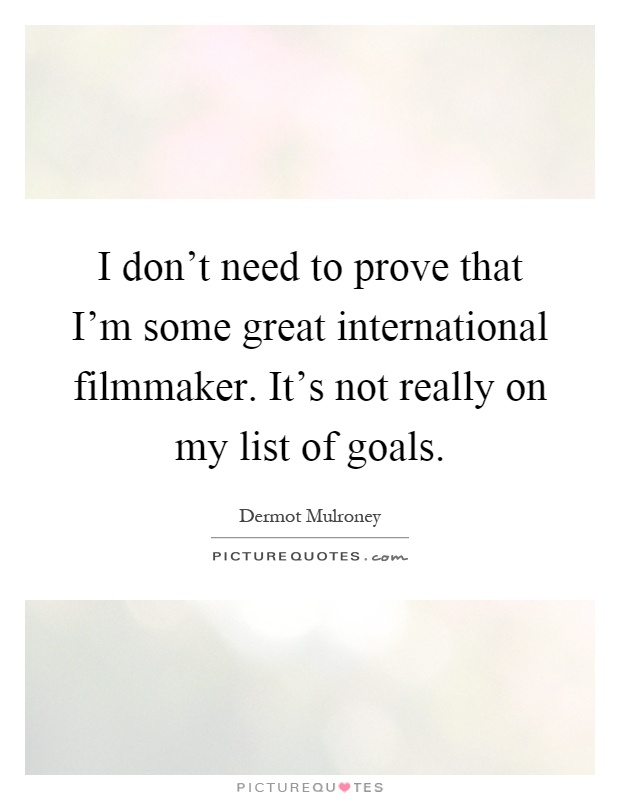 I don't need to prove that I'm some great international filmmaker. It's not really on my list of goals Picture Quote #1