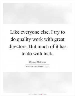Like everyone else, I try to do quality work with great directors. But much of it has to do with luck Picture Quote #1