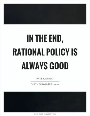 In the end, rational policy is always good Picture Quote #1