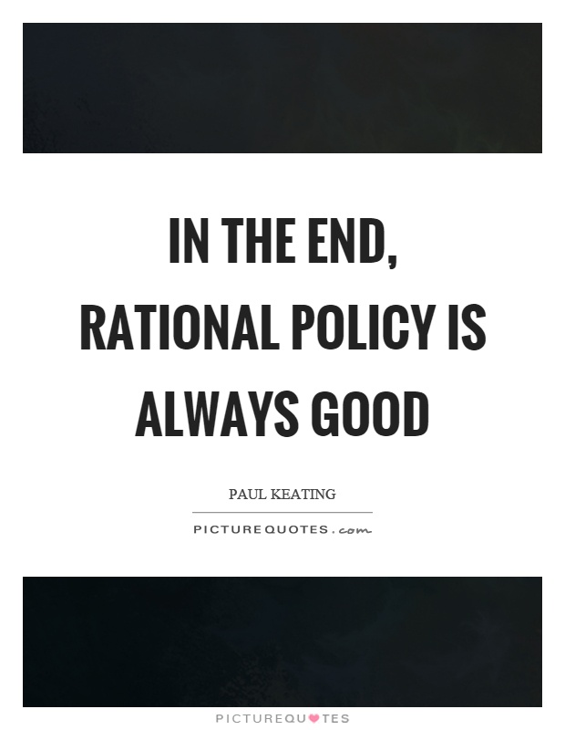 In the end, rational policy is always good Picture Quote #1
