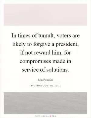 In times of tumult, voters are likely to forgive a president, if not reward him, for compromises made in service of solutions Picture Quote #1