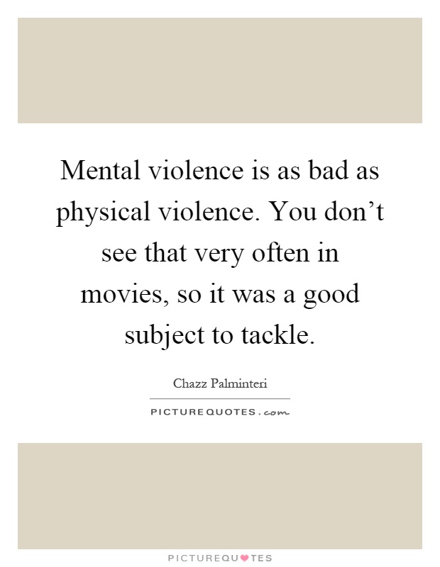 Mental violence is as bad as physical violence. You don't see that very often in movies, so it was a good subject to tackle Picture Quote #1