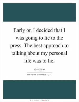 Early on I decided that I was going to lie to the press. The best approach to talking about my personal life was to lie Picture Quote #1