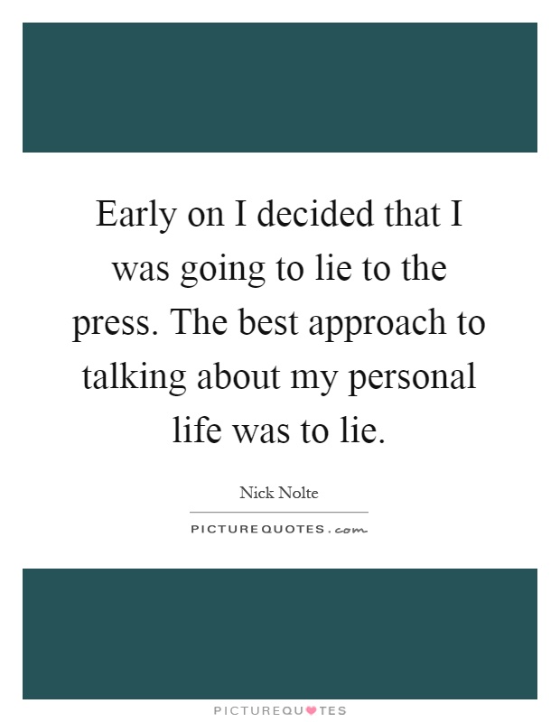 Early on I decided that I was going to lie to the press. The best approach to talking about my personal life was to lie Picture Quote #1