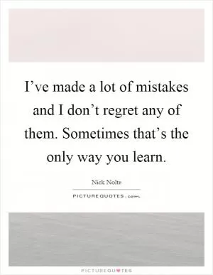I’ve made a lot of mistakes and I don’t regret any of them. Sometimes that’s the only way you learn Picture Quote #1
