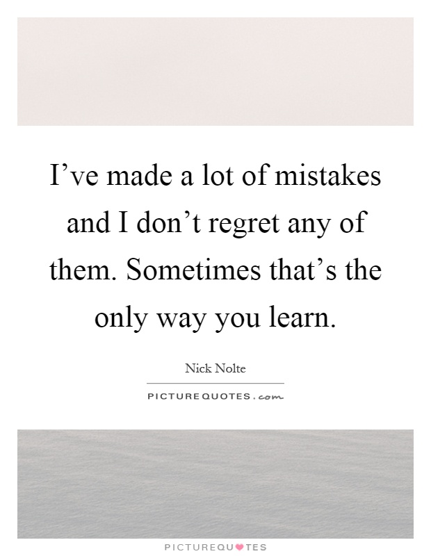 I've made a lot of mistakes and I don't regret any of them. Sometimes that's the only way you learn Picture Quote #1