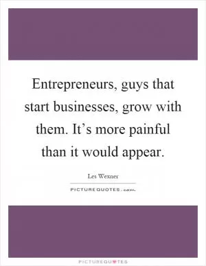 Entrepreneurs, guys that start businesses, grow with them. It’s more painful than it would appear Picture Quote #1