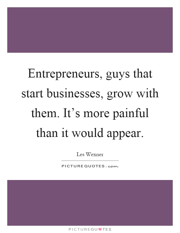 Entrepreneurs, guys that start businesses, grow with them. It's more painful than it would appear Picture Quote #1