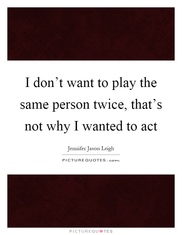 I don't want to play the same person twice, that's not why I wanted to act Picture Quote #1