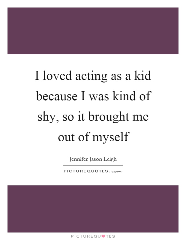 I loved acting as a kid because I was kind of shy, so it brought me out of myself Picture Quote #1